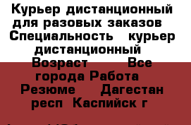 Курьер дистанционный для разовых заказов › Специальность ­ курьер дистанционный › Возраст ­ 52 - Все города Работа » Резюме   . Дагестан респ.,Каспийск г.